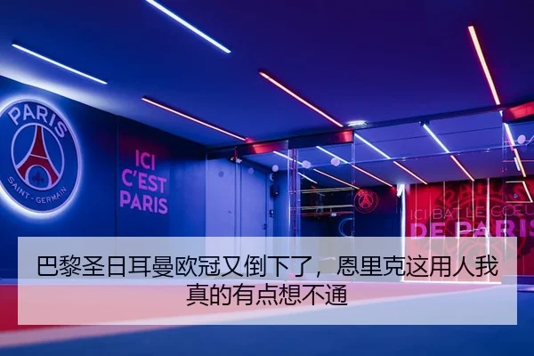 巴黎圣日耳曼欧冠又倒下了，恩里克这用人我真的有点想不通（leyu）