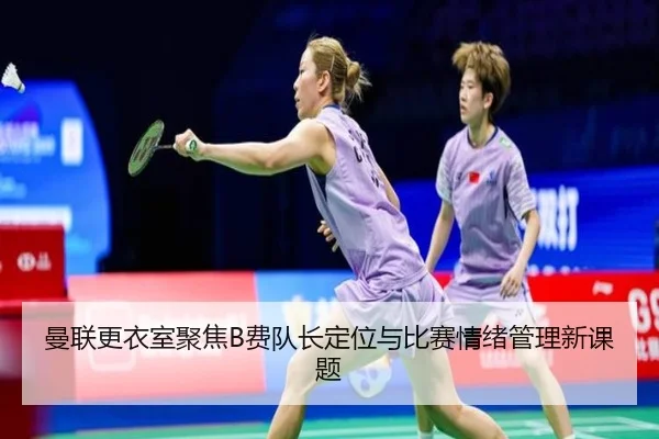 曼联更衣室聚焦B费队长定位与比赛情绪管理新课题（leyu）