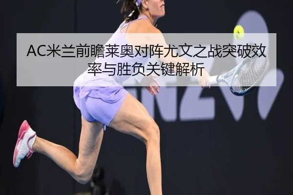 AC米兰前瞻莱奥对阵尤文之战突破效率与胜负关键解析（leyu）
