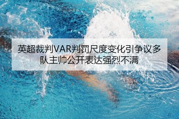 英超裁判VAR判罚尺度变化引争议多队主帅公开表达强烈不满（leyu）