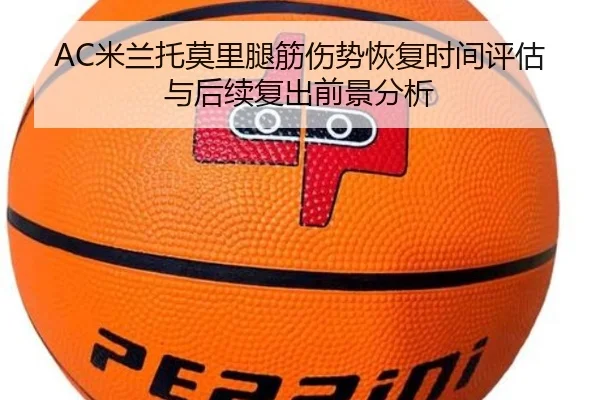 AC米兰托莫里腿筋伤势恢复时间评估与后续复出前景分析（leyu）