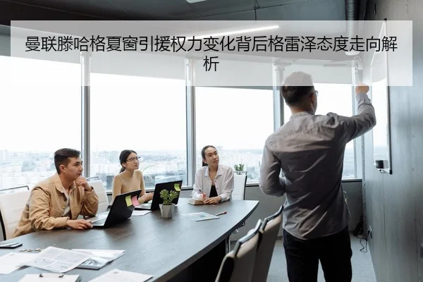 曼联滕哈格夏窗引援权力变化背后格雷泽态度走向解析（leyu）