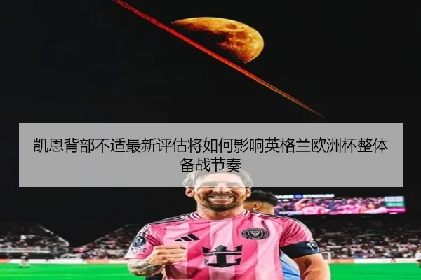 凯恩背部不适最新评估将如何影响英格兰欧洲杯整体备战节奏（leyu）
