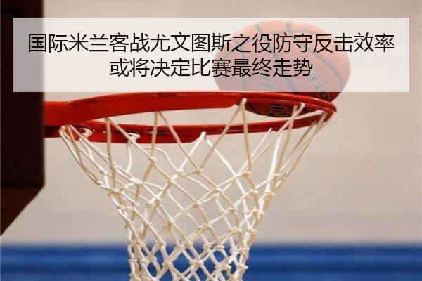 国际米兰客战尤文图斯之役防守反击效率或将决定比赛最终走势（leyu）