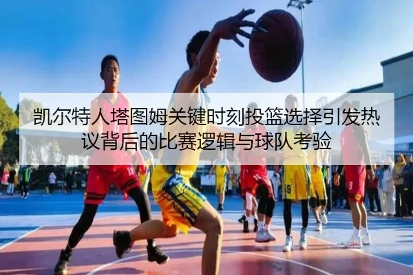 凯尔特人塔图姆关键时刻投篮选择引发热议背后的比赛逻辑与球队考验（leyu）