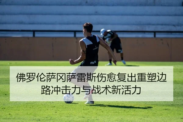 佛罗伦萨冈萨雷斯伤愈复出重塑边路冲击力与战术新活力