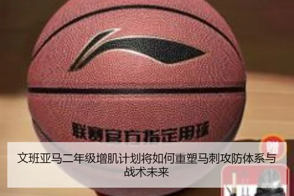 文班亚马二年级增肌计划将如何重塑马刺攻防体系与战术未来