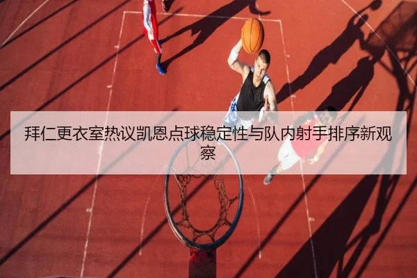 拜仁更衣室热议凯恩点球稳定性与队内射手排序新观察（leyu）