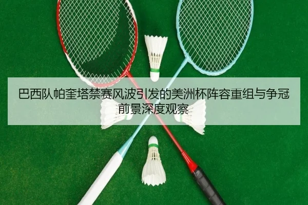 巴西队帕奎塔禁赛风波引发的美洲杯阵容重组与争冠前景深度观察