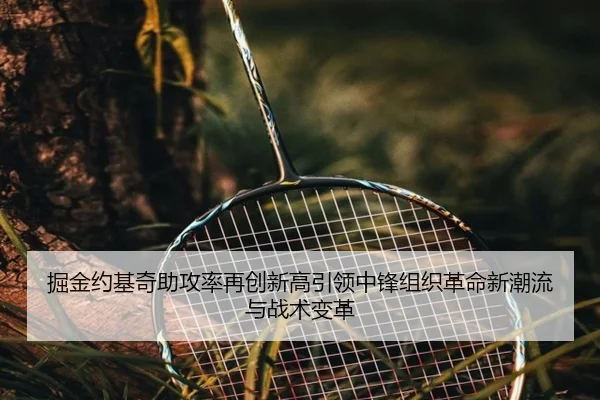 掘金约基奇助攻率再创新高引领中锋组织革命新潮流与战术变革（leyu）