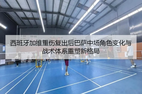 西班牙加维重伤复出后巴萨中场角色变化与战术体系重塑新格局（leyu）