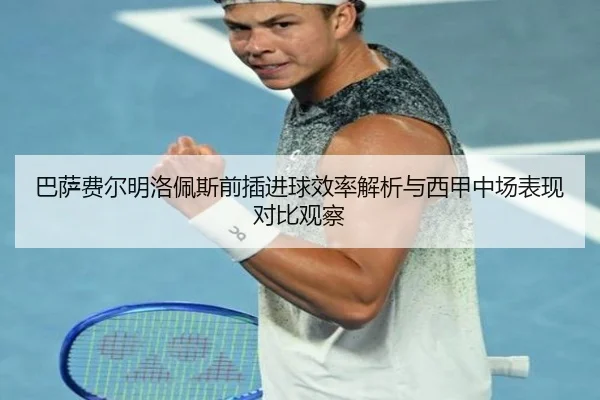 巴萨费尔明洛佩斯前插进球效率解析与西甲中场表现对比观察（leyu）