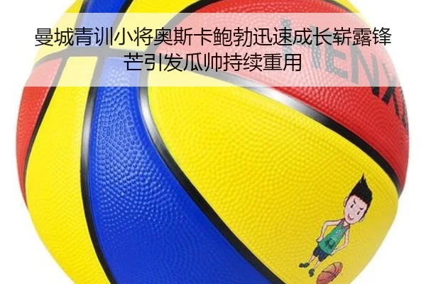 曼城青训小将奥斯卡鲍勃迅速成长崭露锋芒引发瓜帅持续重用 | leyu