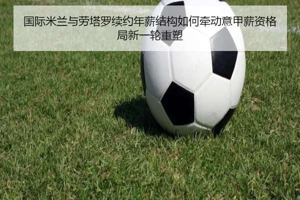 国际米兰与劳塔罗续约年薪结构如何牵动意甲薪资格局新一轮重塑（leyu）