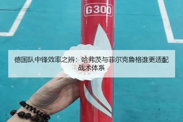 德国队中锋效率之辨：哈弗茨与菲尔克鲁格谁更适配战术体系