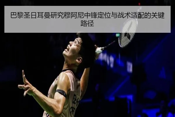 巴黎圣日耳曼研究穆阿尼中锋定位与战术适配的关键路径（leyu）