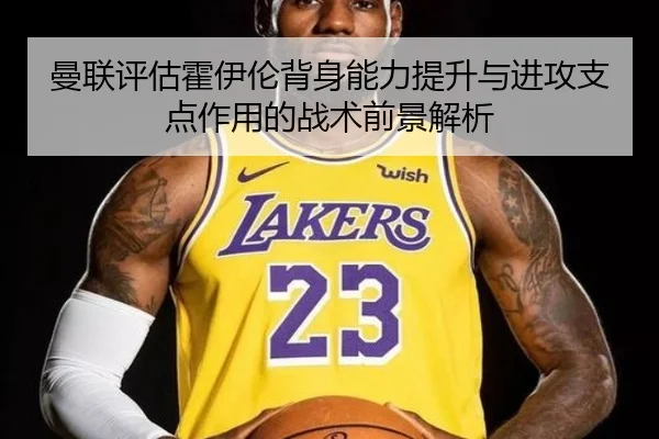 曼联评估霍伊伦背身能力提升与进攻支点作用的战术前景解析 | leyu
