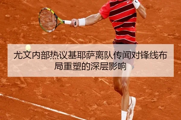 尤文内部热议基耶萨离队传闻对锋线布局重塑的深层影响
