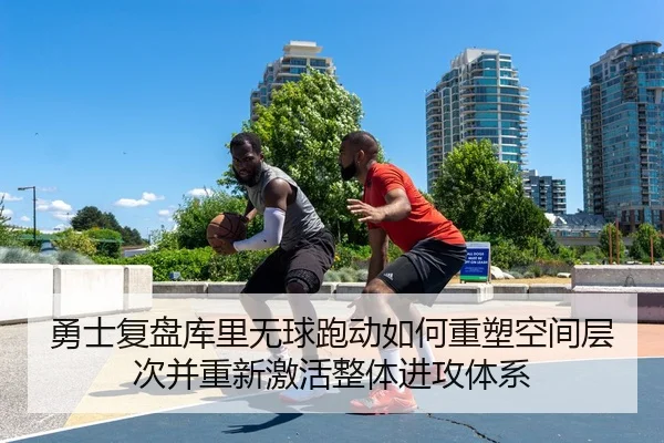 勇士复盘库里无球跑动如何重塑空间层次并重新激活整体进攻体系
