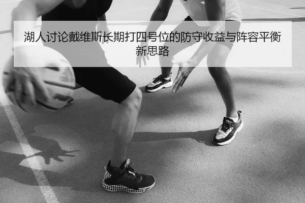 湖人讨论戴维斯长期打四号位的防守收益与阵容平衡新思路（leyu）