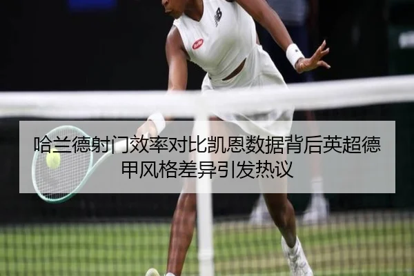 哈兰德射门效率对比凯恩数据背后英超德甲风格差异引发热议