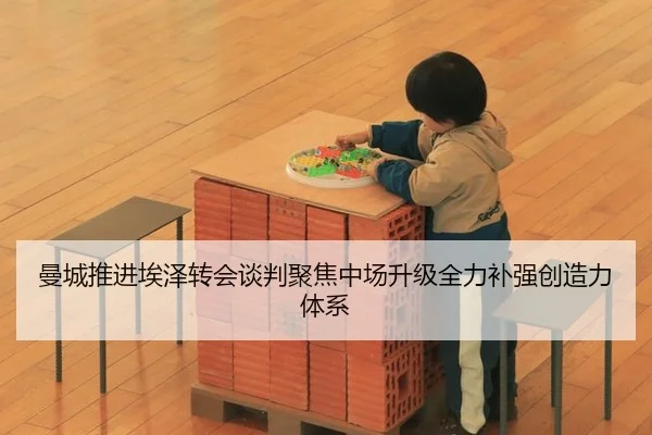 曼城推进埃泽转会谈判聚焦中场升级全力补强创造力体系（leyu）