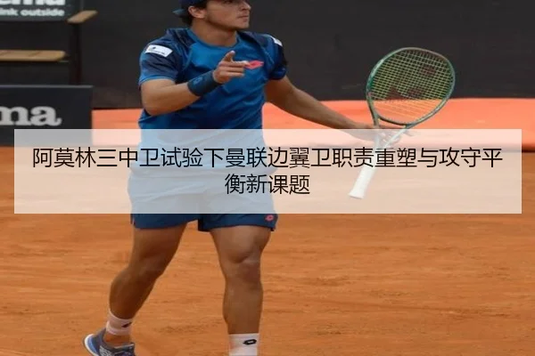 阿莫林三中卫试验下曼联边翼卫职责重塑与攻守平衡新课题