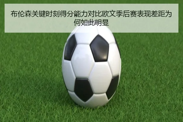 布伦森关键时刻得分能力对比欧文季后赛表现差距为何如此明显